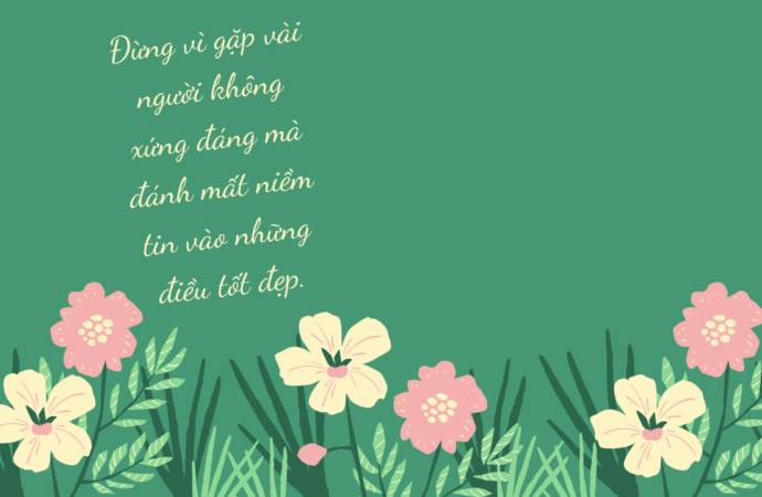 Đừng vì gặp vài người không xứng đáng mà đánh mất niềm tin vào những điều tốt đẹp