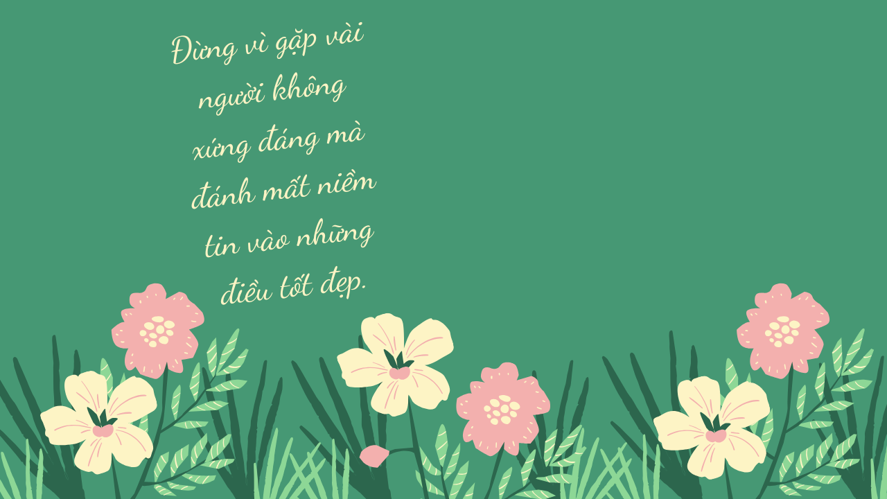 Đừng vì gặp vài người không xứng đáng mà đánh mất niềm tin vào những điều tốt đẹp